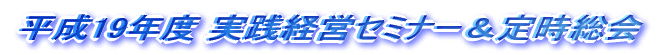平成19年度 実践経営セミナー＆定時総会